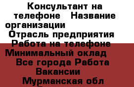 Консультант на телефоне › Название организации ­ Dimond Style › Отрасль предприятия ­ Работа на телефоне › Минимальный оклад ­ 1 - Все города Работа » Вакансии   . Мурманская обл.,Видяево нп